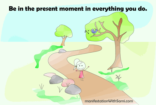 Be in the present moment in everything you do.
