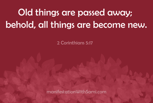 Old things are passed away; behold, all things are become new. 2 Corinthians 5:17