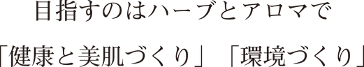 目指すのはハーブとアロマで「健康と美肌づくり」「環境づくり」