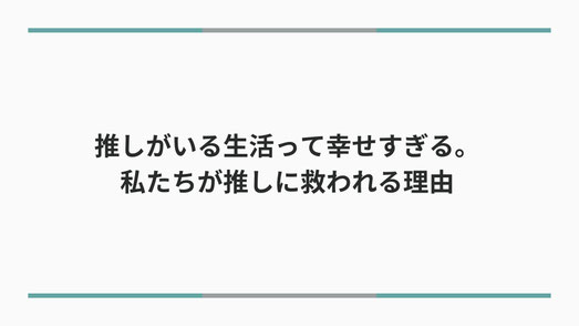 推しがいる生活って幸せすぎる。 私たちが推しに救われる理由