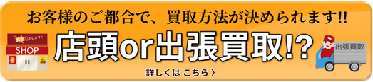 買取について　お客様のご都合で、買取方法が決められます!!　店頭買取or出張買取