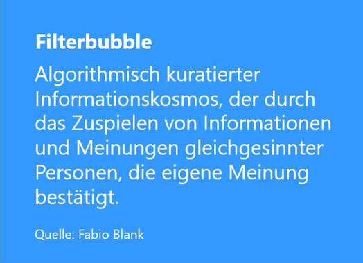 Definition Filterbubble von Fabio Blank: Algorithmisch kuratierter Informationskosmos, der durch das Zuspielen von Informationen und Meinungen gleichgesinnter Personen, die eigenen Meinung bestätigt.