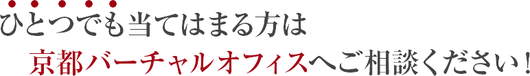 ひとつでも当てはまる方は京都バーチャルオフィスへご相談ください