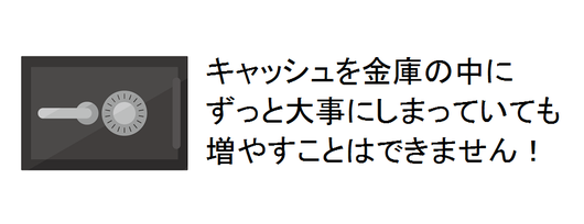 キャッシュを金庫の中にずっと大事にしまっていても増やすことはできません！