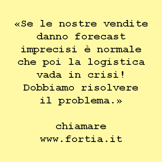 «Se le nostre vendite danno forecast imprecisi è normale che poi la logistica vada in crisi! Dobbiamo risolvere  il problema.»   chiamare www.fortia.it