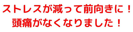 ストレスが減って前向きに！頭痛がなくなりました！