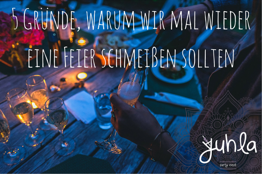 5 Gründe, warum wir mal wieder eine Feier schmeißen sollten.