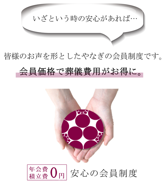 いざという時の安心があれば・・・皆様のお声を形としたやなぎの会員制度です。会員価格で葬儀費用がお得に。年会費積立費0円安心の会員制度