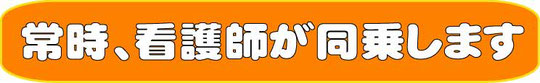 看護師が常に同乗します。