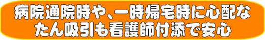 病院通院時や、一時帰宅時に心配な痰吸引も看護師付添で安心
