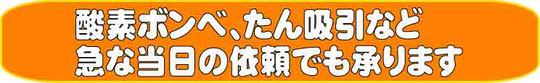 酸素ボンベ、たん吸引など急な当日の依頼でも承ります    