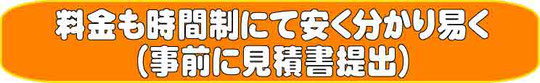 料金も時間制にて安く分かり易く（事前に見積書提出）    