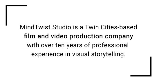 MindTwist Studio is a Twin Cities-based film and video production company with over ten years of professional experience in visual storytelling.