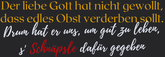 Der Liebe Gott hat nicht gewollt, dass edles Obst verderben sollt. Drum hat er uns, um gut zu leben, den Schnaps dafür gegeben.