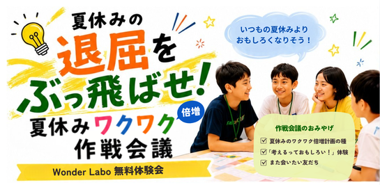 夏休みの退屈をぶっ飛ばせ！夏休みわくわく倍増作戦会議。Wonder Labo 無料体験会。「いつもの夏休みよりおもしろくなりそう！」作戦会議のおみやげ。夏休みのワクワク倍増計画の種 「考えるっておもしろい！」体験 また会いたい友だち
