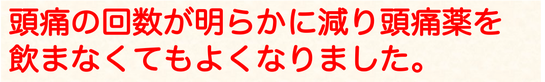 頭痛の回数が明らかに減り頭痛薬を飲まなくてもよくなりました。