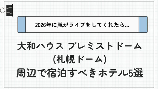 【最新】2026年嵐ライブ in 大和ハウス プレミストドーム(札幌ドーム)に備える！遠征時に宿泊すべきホテル5選