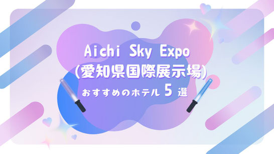 STARTO(旧ジャニーズ)ライブ×Aichi Sky Expo 遠征に最強のホテル5選【会場直結級のアクセス＆セントレア/名古屋駅周辺を徹底ナビ】