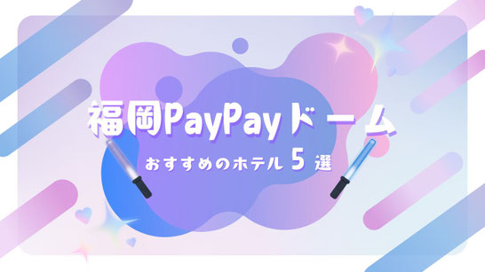 STARTO(旧ジャニーズ)ライブ×福岡PayPayドーム（福岡ドーム） 遠征に最強ホテル5選【直結＆大浴場！博多グルメを満喫】