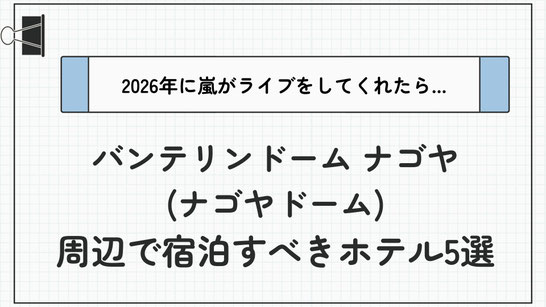 【最新】2026年嵐ライブ in バンテリンドーム ナゴヤ(ナゴヤドーム)に備える！遠征時に宿泊すべきホテル5選