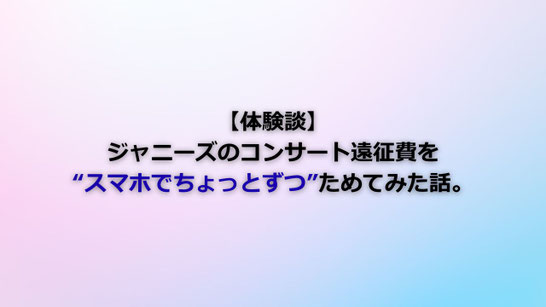 【体験談】ジャニーズのコンサート遠征費を“スマホでちょっとずつ”ためてみた話。