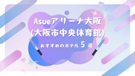 STARTO(旧ジャニーズ)ライブ×Asueアリーナ大阪(大阪市中央体育館) 遠征に最強のホテル5選【大浴場付き＆快適アクセスを徹底ナビ】