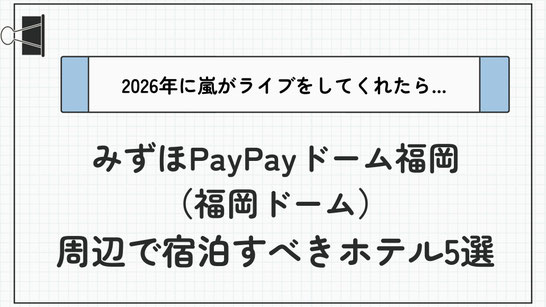 【最新】2026年嵐ライブ in みずほPayPayドーム福岡に備える！遠征時に宿泊すべきホテル5選