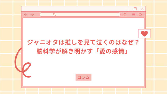 ジャニオタは推しを見て泣くのはなぜ？脳科学が解き明かす「愛の感情」