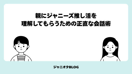 【コラム】親にジャニーズ推し活を理解してもらうための正直な会話術