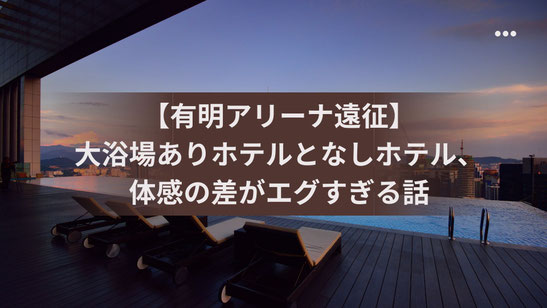 【有明アリーナ遠征】大浴場ありホテルとなしホテル、体感の差がエグすぎる話