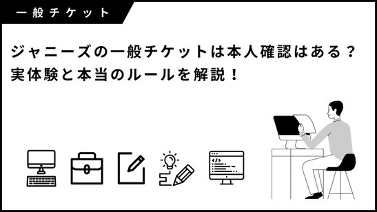 ジャニーズ（現 STARTO）一般チケットで本人確認はある？実体験と本当のルールを解説！