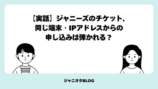 【実話】ジャニーズのチケット、同じ端末・IPアドレスからの申し込みは弾かれる？