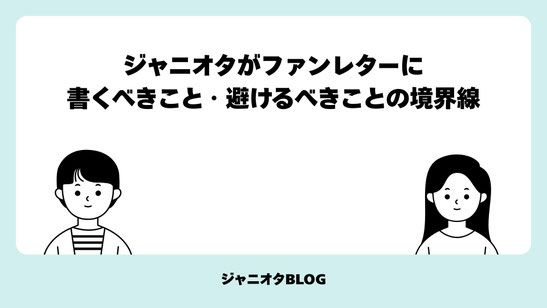 【徹底解説】ジャニオタがファンレターに書くべきこと・避けるべきことの境界線