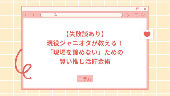 【失敗談あり】現役ジャニオタが教える！「現場を諦めない」ための賢い推し活貯金術