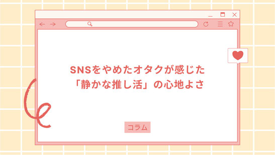 SNSをやめたオタクが感じた「静かな推し活」の心地よさ