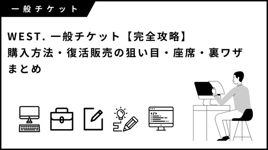 WEST. 一般チケット【完全攻略】購入方法・復活販売の狙い目・座席・裏ワザまとめ