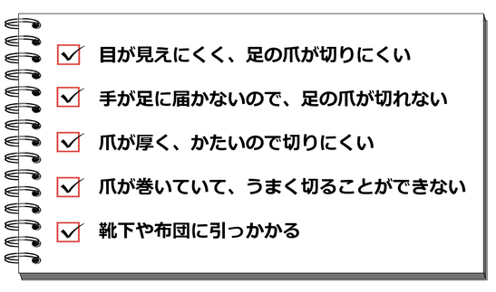 ☑ 目が見えにくく、足の爪が切りにくい  ☑ 手が足に届かないので、足の爪が切りにくい  ☑ 爪が厚い、爪が硬いので切りにくい  ☑ 爪が巻いていて、うまく切ることができない  ☑ 靴下や布団にひっかかる