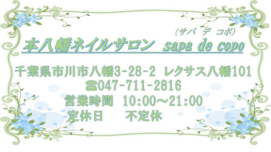 本八幡ネイルサロンsapa de copo(サパデコポ)　千葉県市川市八幡3-28-2レクサス八幡101　TEL047-711-2816　営業時間10：00～21：00　定休日不定