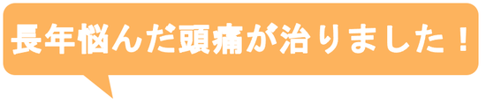 子供の時から治らないと思っていた偏頭痛がウソみたいに治って嬉しいです。