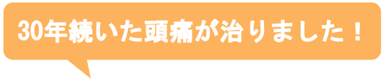 子供の時から治らないと思っていた偏頭痛がウソみたいに治って嬉しいです。