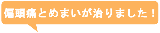 子供の時から治らないと思っていた偏頭痛がウソみたいに治って嬉しいです。