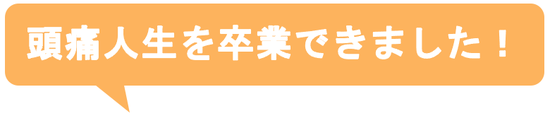 子供の時から治らないと思っていた偏頭痛がウソみたいに治って嬉しいです。
