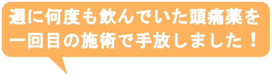 子供の時から治らないと思っていた偏頭痛がウソみたいに治って嬉しいです。