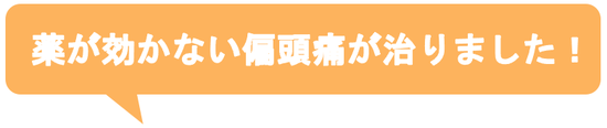 子供の時から治らないと思っていた偏頭痛がウソみたいに治って嬉しいです。