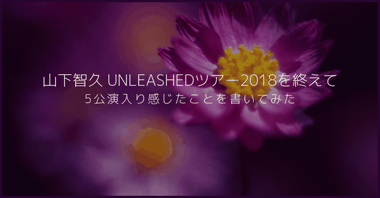 【感想】山下智久 UNLEASHEDツアー2018を終えての感想。5公演入り感じたことを書いてみた
