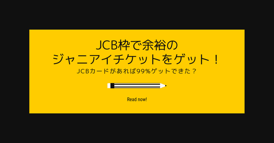 jCB枠で余裕のジャニアイチケットをゲット!JCBカードがあれば99%ゲットできた?