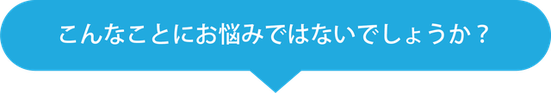 こんなことにお悩みではないでしょうか？