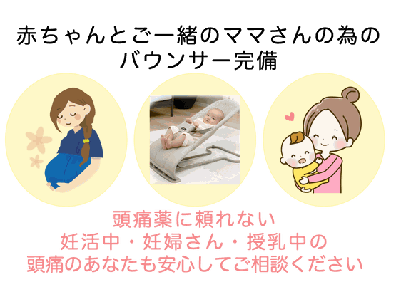 赤ちゃんとご一緒のママさんの為のバウンサー完備　頭痛薬に頼れない妊活中・妊婦さん・授乳中の頭痛のあなたも安心してご相談ください