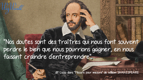 "Nos doutes sont des traîtres qui nous font souvent perdre le bien que nous pourrions gagner, en nous faisant craindre d'entreprendre" W. Shakespeare