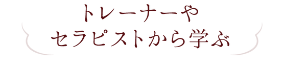 トレーナーやセラピストから学ぶ